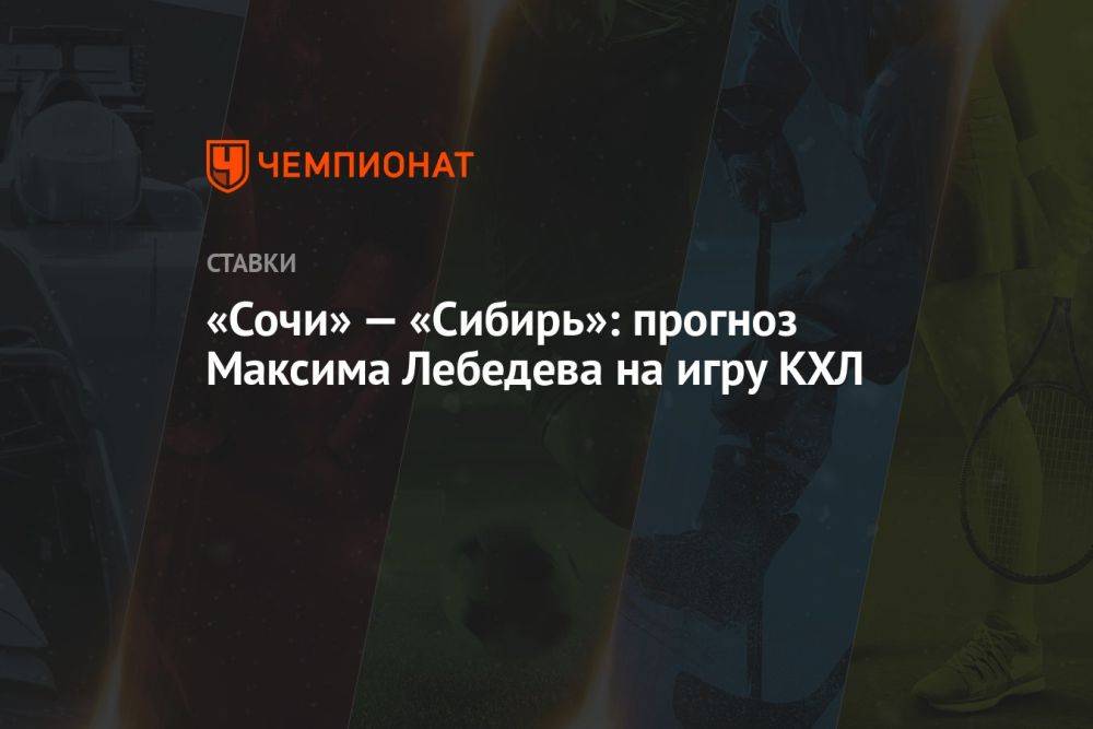 «Сочи» — «Сибирь»: прогноз Максима Лебедева на игру КХЛ