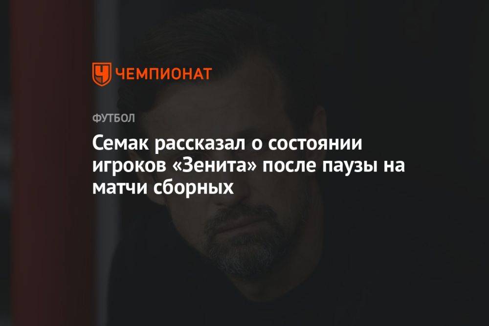 Семак рассказал о состоянии игроков «Зенита» после паузы на матчи сборных
