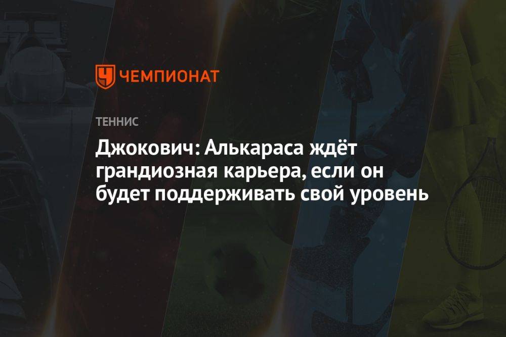 Джокович: Алькараса ждёт грандиозная карьера, если он будет поддерживать свой уровень