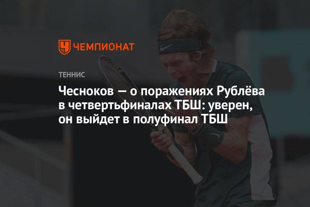 Чесноков — о поражениях Рублёва в четвертьфиналах ТБШ: уверен, он выйдет в полуфинал ТБШ
