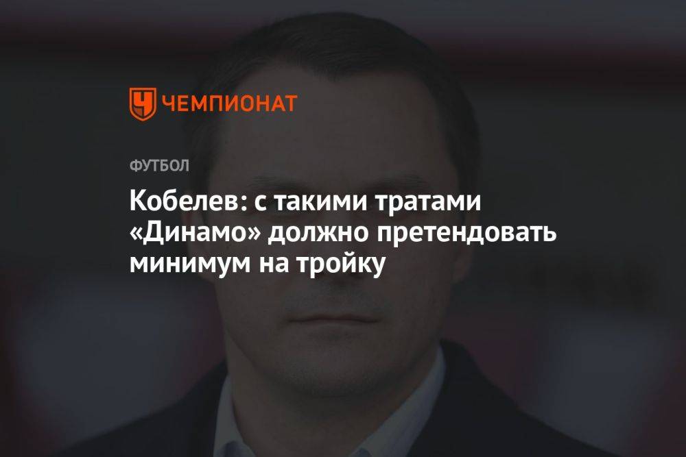 Кобелев: с такими тратами «Динамо» должно претендовать минимум на тройку