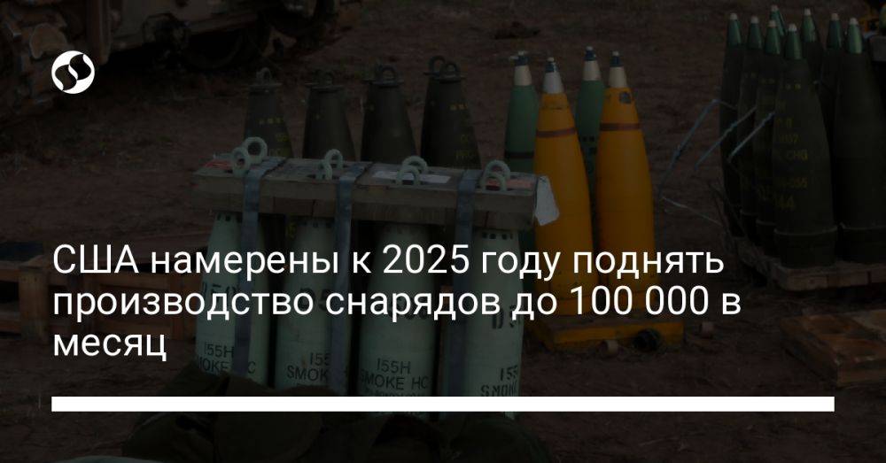 США намерены к 2025 году поднять производство снарядов до 100 000 в месяц