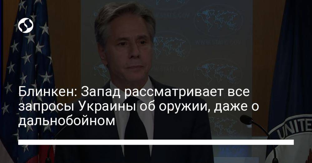 Блинкен: Запад рассматривает все запросы Украины об оружии, даже о дальнобойном