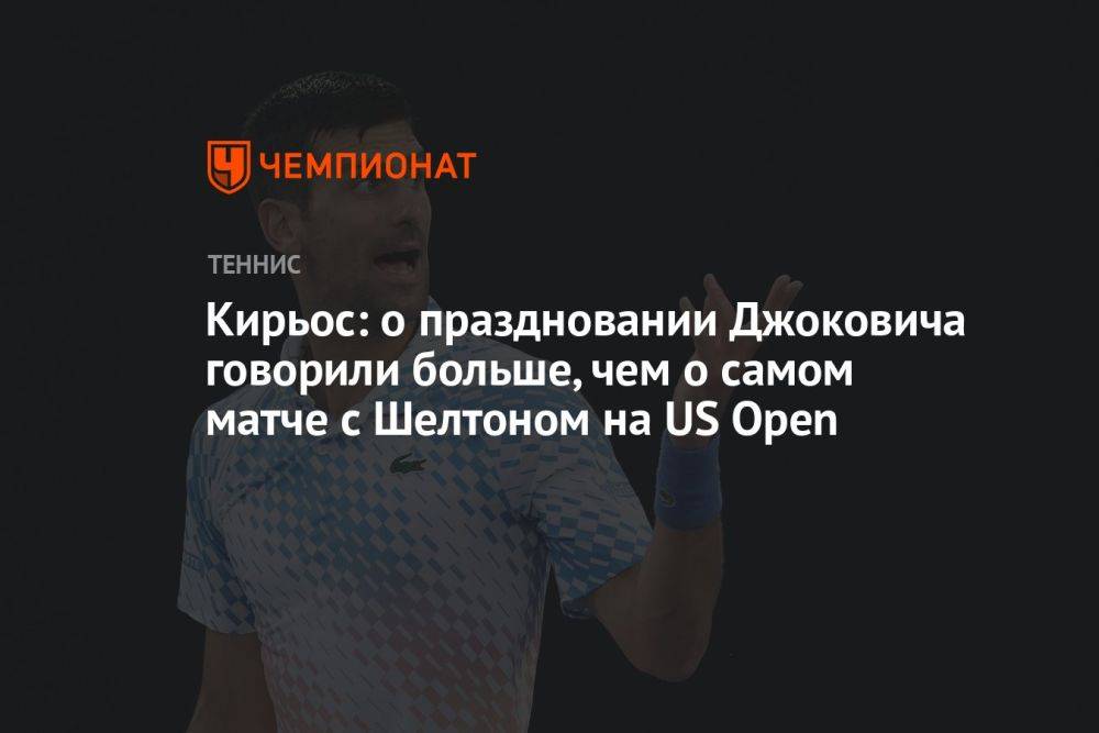 Кирьос: о праздновании Джоковича говорили больше, чем о самом матче с Шелтоном на US Open