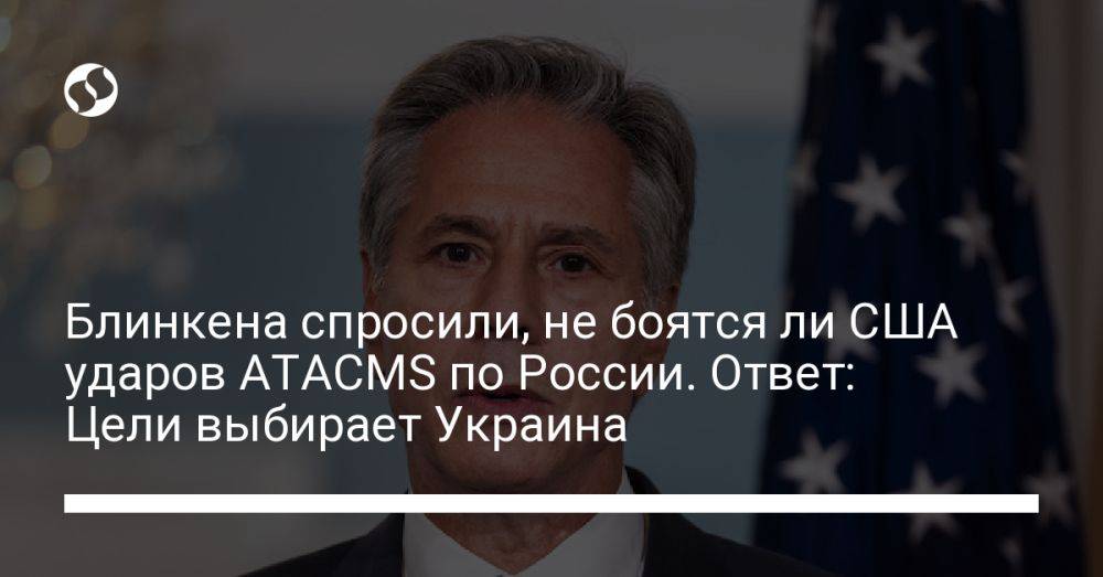 Блинкена спросили, не боятся ли США ударов ATACMS по России. Ответ: Цели выбирает Украина