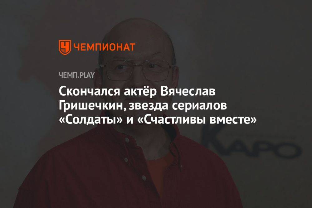 Скончался актёр Вячеслав Гришечкин, звезда сериалов «Солдаты» и «Счастливы вместе»