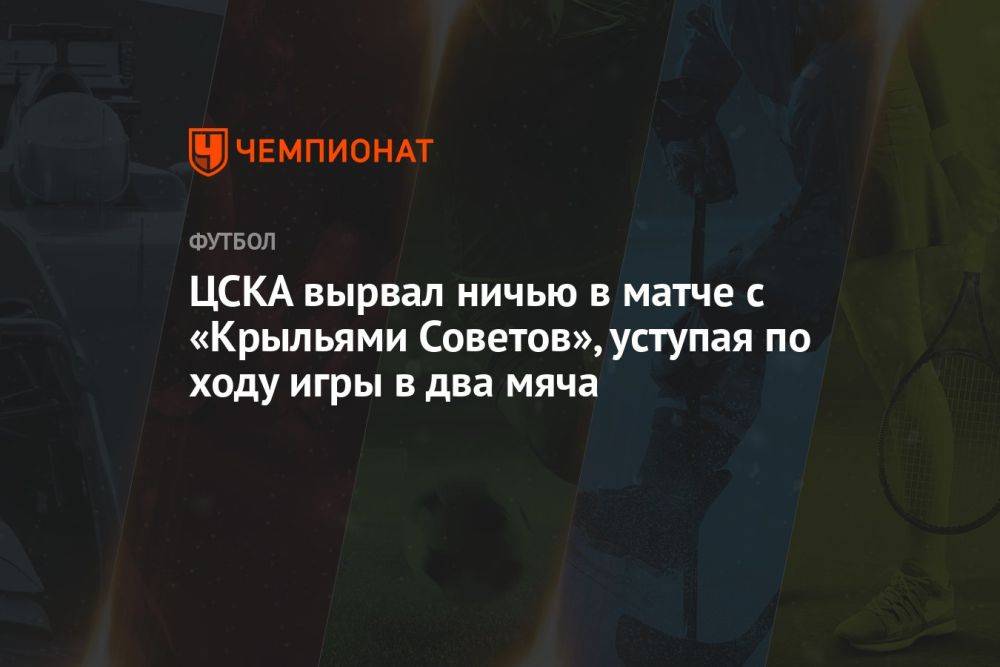 ЦСКА вырвал ничью в матче с «Крыльями Советов», уступая по ходу игры в два мяча