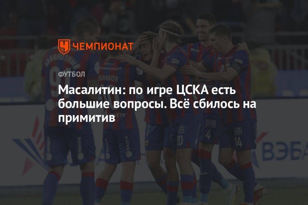 Масалитин: по игре ЦСКА есть большие вопросы. Всё сбилось на примитив