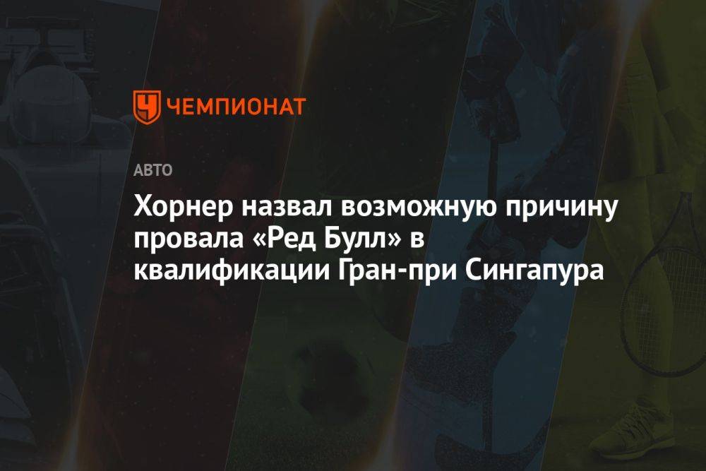 Хорнер назвал возможную причину провала «Ред Булл» в квалификации Гран-при Сингапура