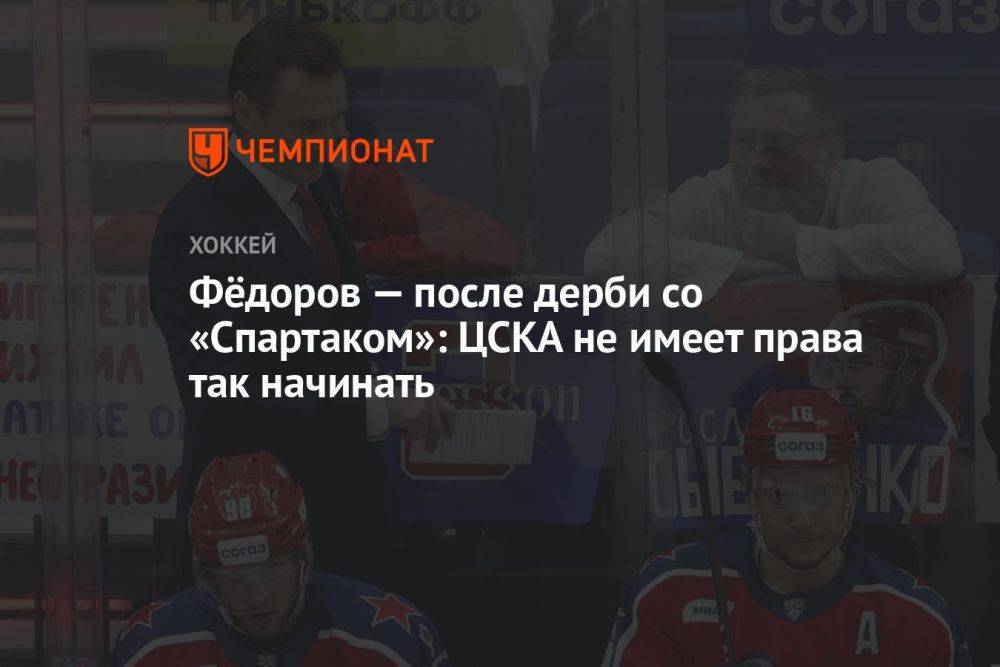Фёдоров — после дерби со «Спартаком»: ЦСКА не имеет права так начинать