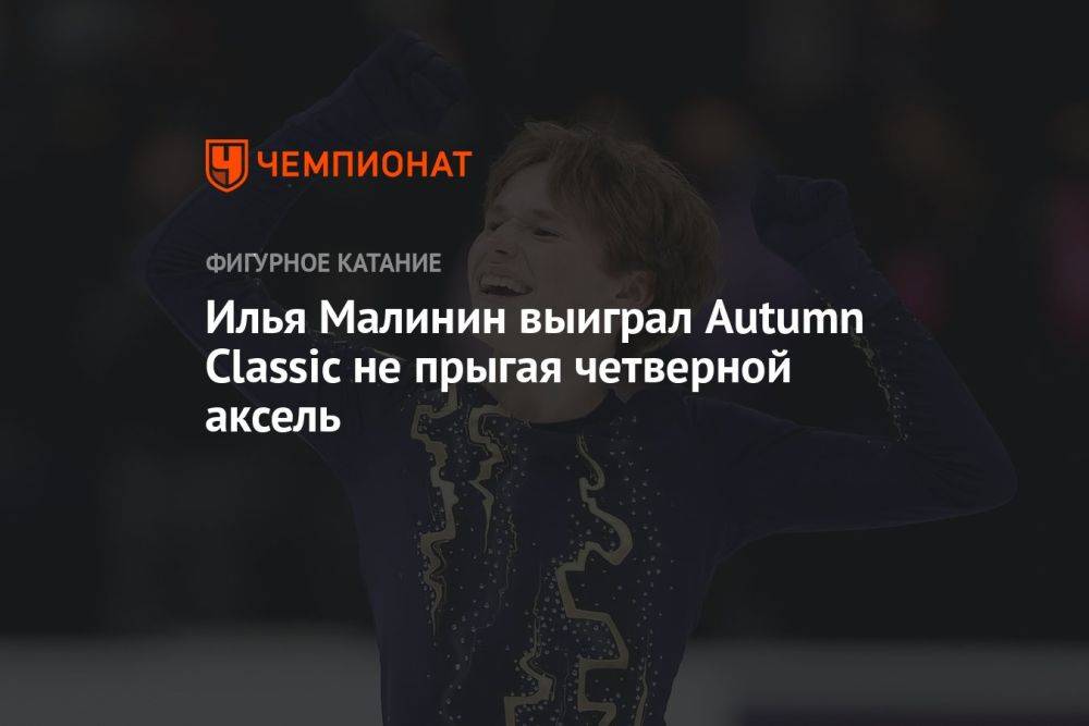 Илья Малинин выиграл Autumn Classic, не прыгая четверной аксель