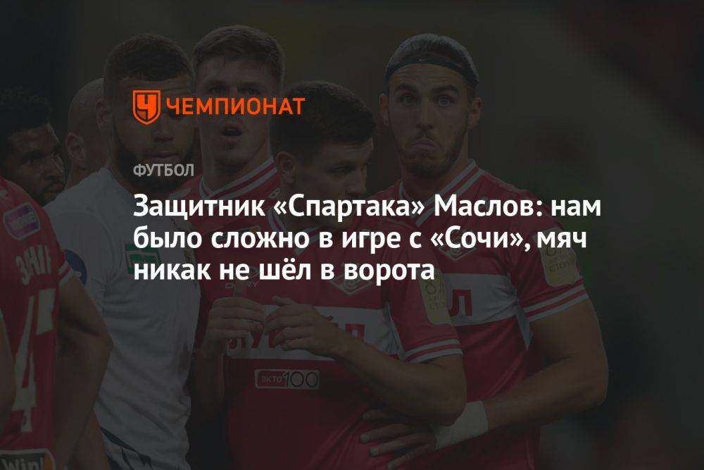 Защитник «Спартака» Маслов: нам было сложно в игре с «Сочи», мяч никак не шёл в ворота