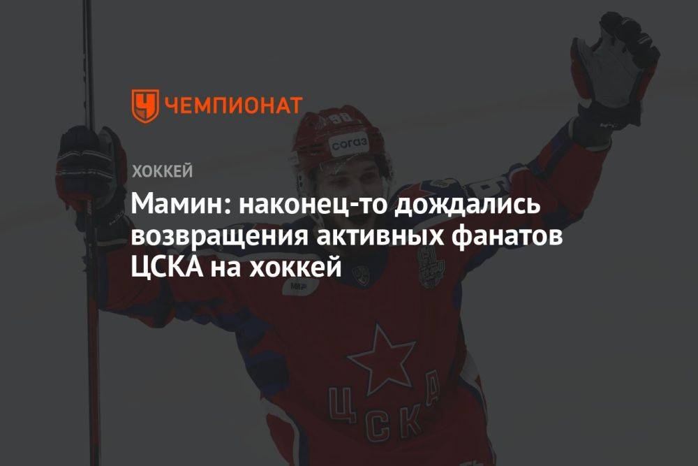 Мамин: наконец-то дождались возвращения активных фанатов ЦСКА на хоккей