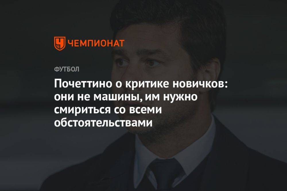 Почеттино о критике новичков: они не машины, им нужно смириться со всеми обстоятельствами