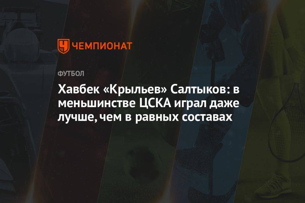 Хавбек «Крыльев» Салтыков: в меньшинстве ЦСКА играл даже лучше, чем в равных составах