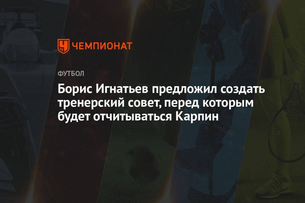 Борис Игнатьев предложил создать тренерский совет, перед которым будет отчитываться Карпин