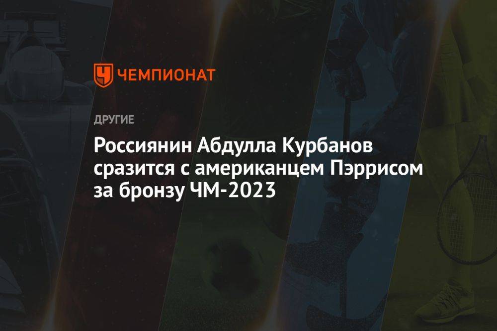 Россиянин Абдулла Курбанов сразится с американцем Пэррисом за бронзу ЧМ-2023