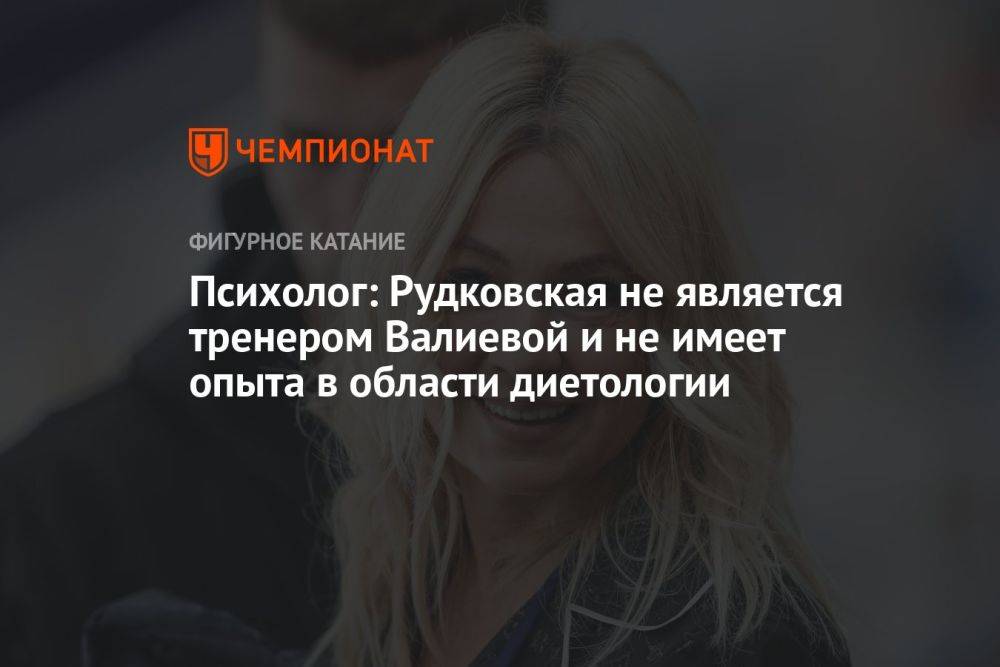 Психолог: Рудковская не является тренером Валиевой и не имеет опыта в области диетологии