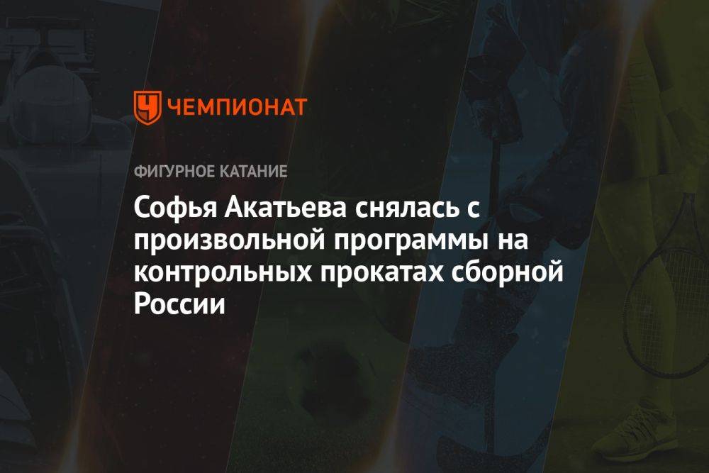 Софья Акатьева снялась с произвольной программы на контрольных прокатах сборной России