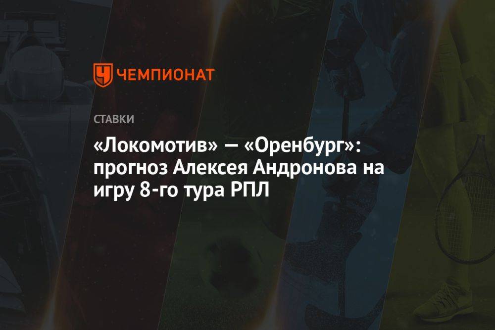 «Локомотив» — «Оренбург»: прогноз Алексея Андронова на игру 8-го тура РПЛ