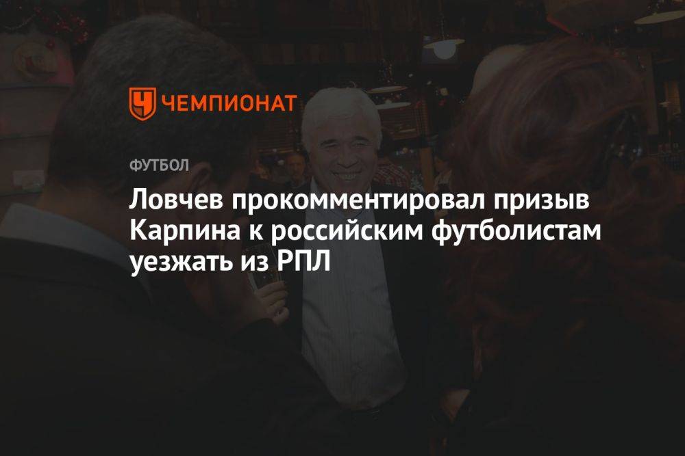 Ловчев прокомментировал призыв Карпина к российским футболистам уезжать из РПЛ