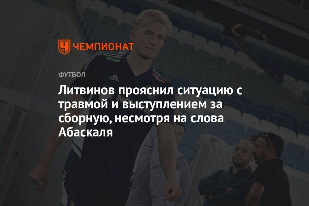 Литвинов прояснил ситуацию с травмой и выступлением за сборную, несмотря на слова Абаскаля