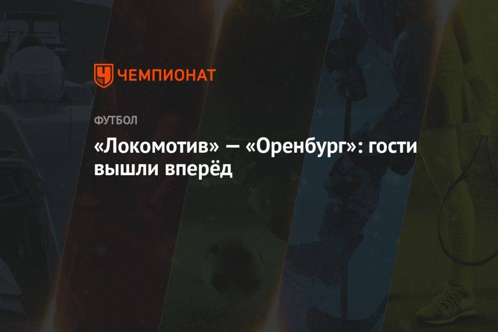 «Локомотив» — «Оренбург»: гости вышли вперёд