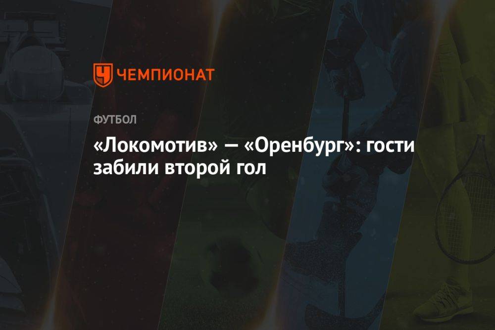 «Локомотив» — «Оренбург»: гости забили второй гол