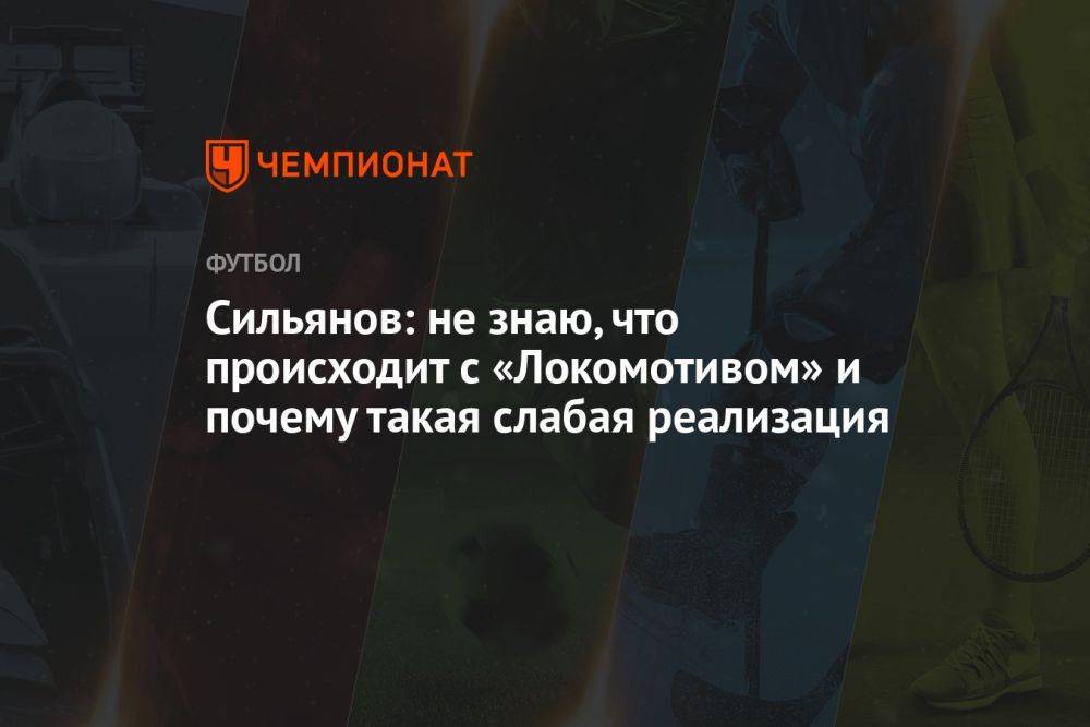 Сильянов: не знаю, что происходит с «Локомотивом» и почему такая слабая реализация