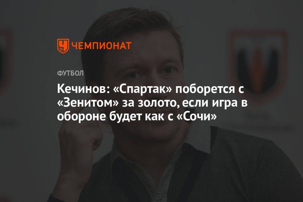Кечинов: «Спартак» поборется с «Зенитом» за золото, если игра в обороне будет как с «Сочи»