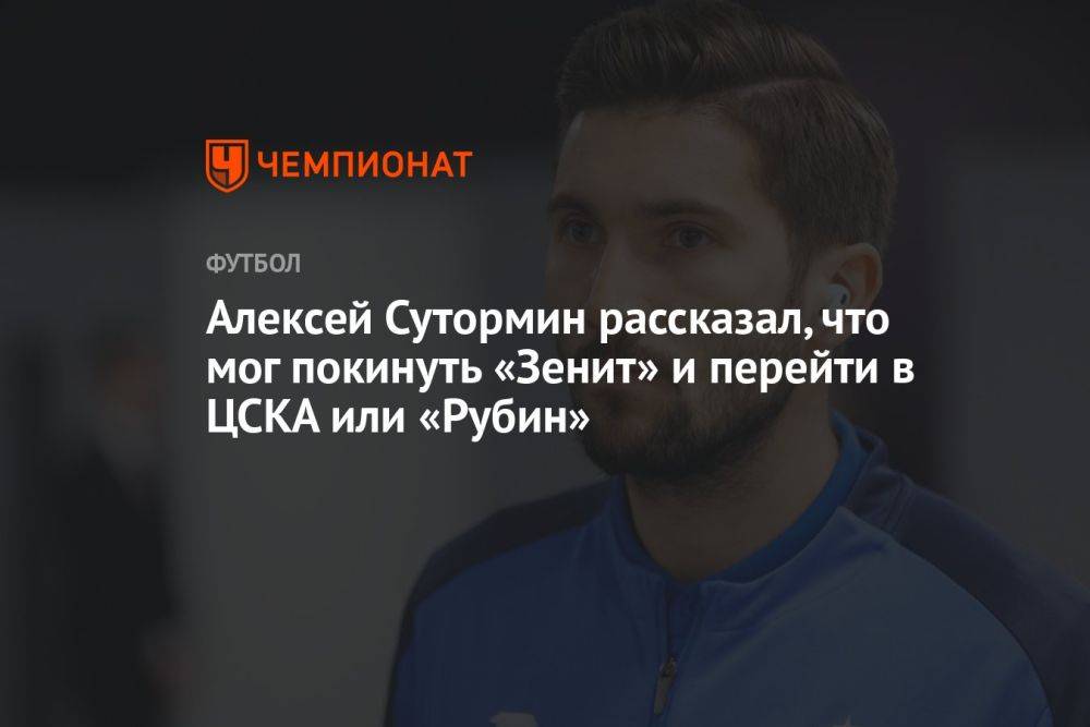 Алексей Сутормин рассказал, что мог покинуть «Зенит» и перейти в ЦСКА или «Рубин»