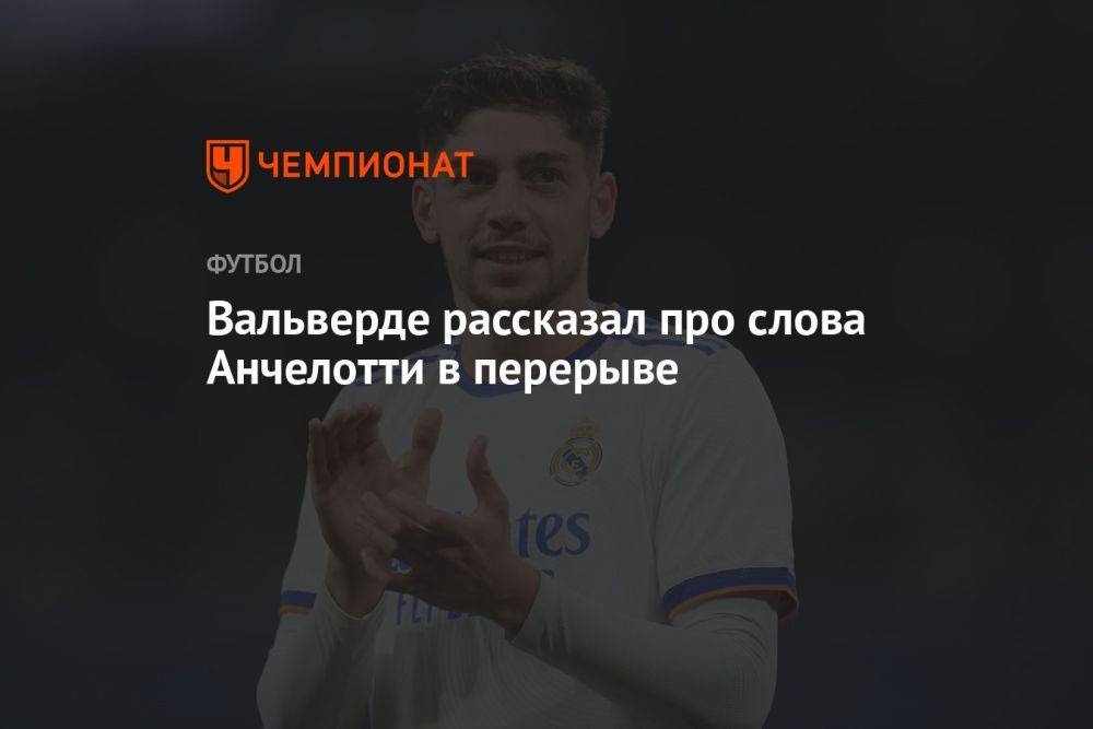 Вальверде рассказал про слова Анчелотти в перерыве