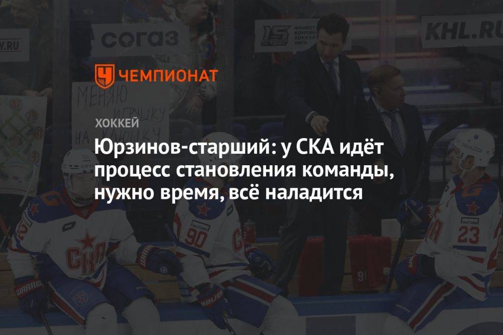 Юрзинов-старший: у СКА идёт процесс становления команды, нужно время, всё наладится