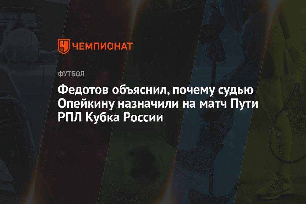Федотов объяснил, почему судью Опейкину назначили на матч Пути РПЛ Кубка России