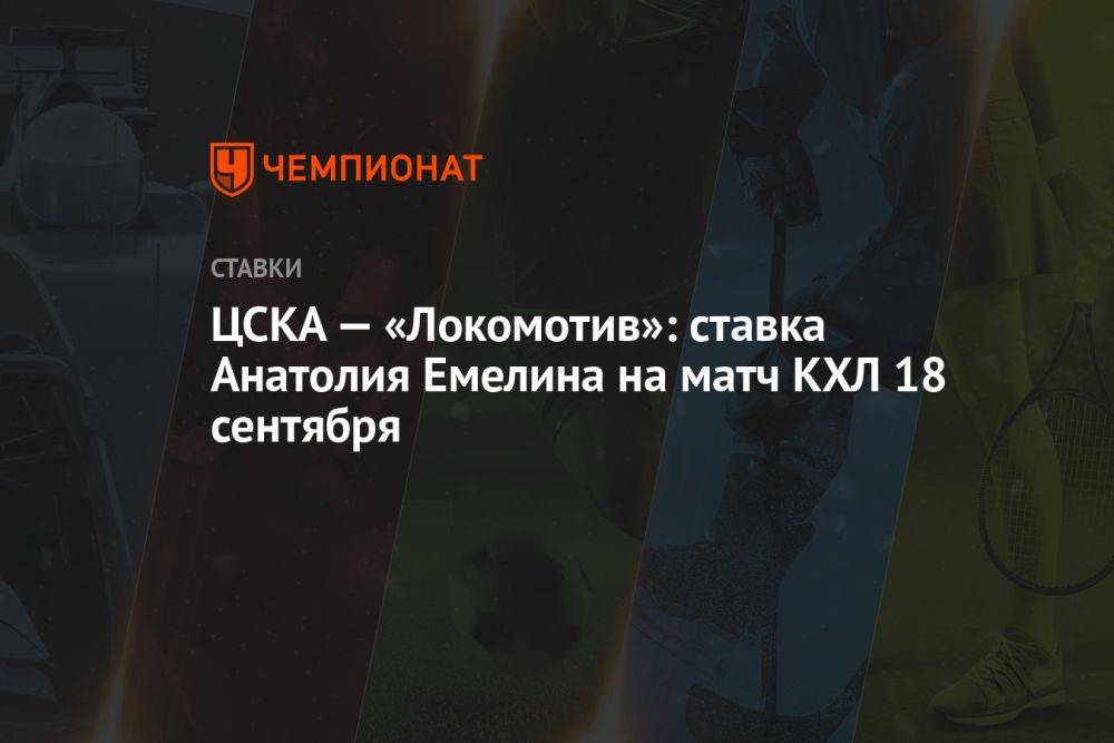 ЦСКА — «Локомотив»: ставка Анатолия Емелина на матч КХЛ 18 сентября
