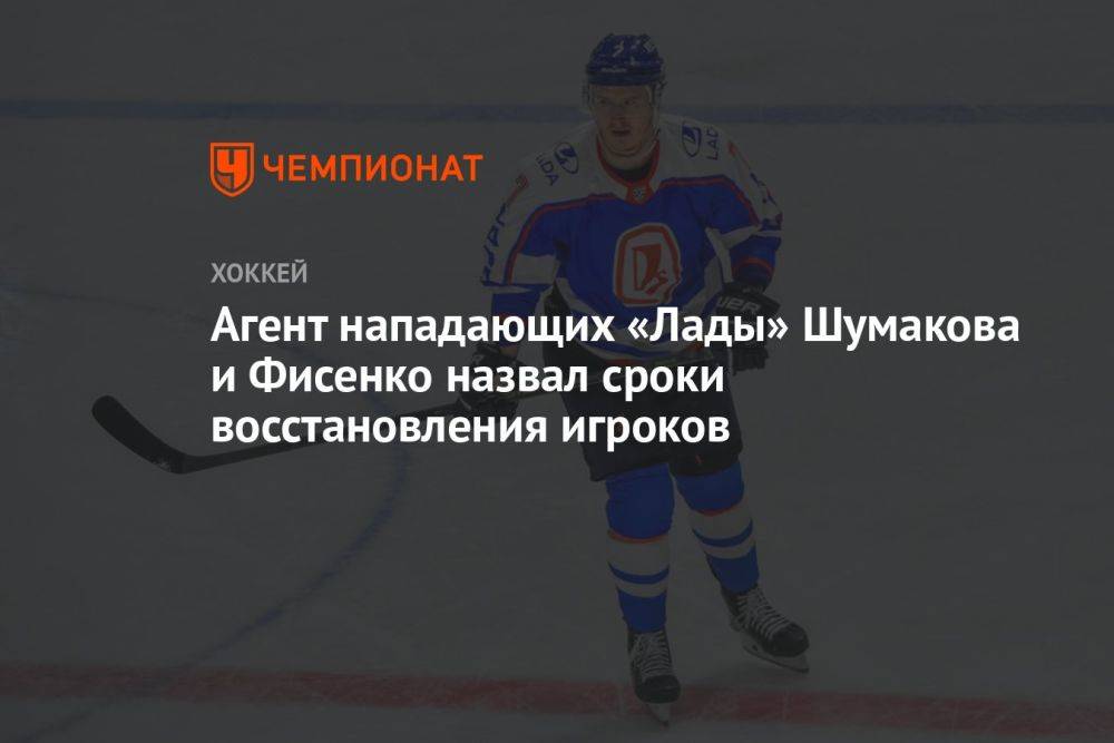 Агент нападающих «Лады» Шумакова и Фисенко назвал сроки восстановления игроков