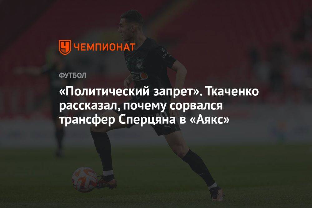 «Политический запрет». Ткаченко рассказал, почему сорвался трансфер Сперцяна в «Аякс»