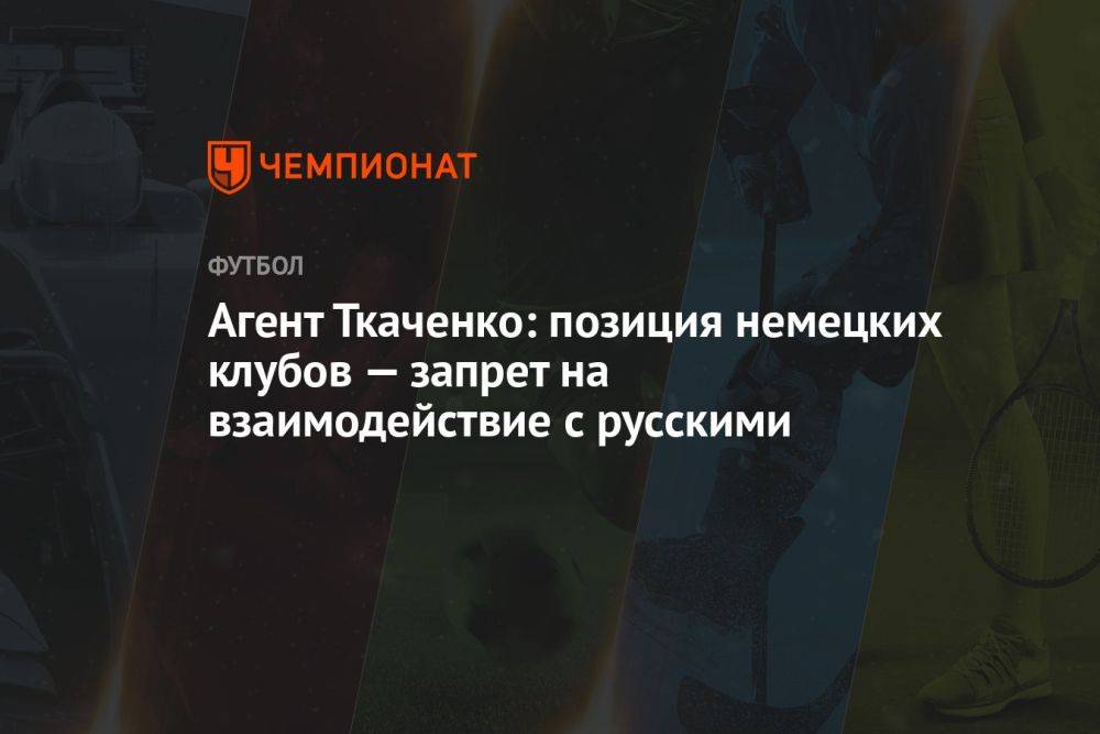 Агент Ткаченко: позиция немецких клубов — запрет на взаимодействие с русскими