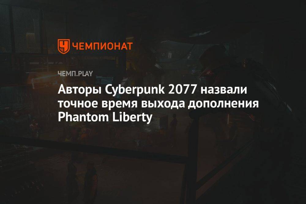 Когда и во сколько выйдет Cyberpunk 2077: Phantom Liberty — точная дата и время