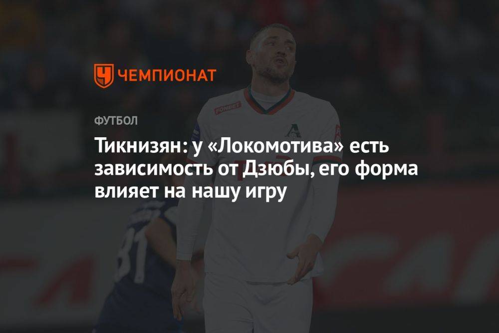 Тикнизян: у «Локомотива» есть зависимость от Дзюбы, его форма влияет на нашу игру