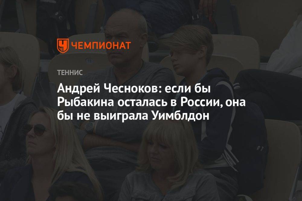 Андрей Чесноков: если бы Рыбакина осталась в России, она бы не выиграла Уимблдон