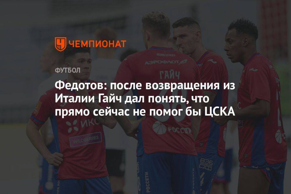 Федотов: после возвращения из Италии Гайч дал понять, что прямо сейчас не помог бы ЦСКА