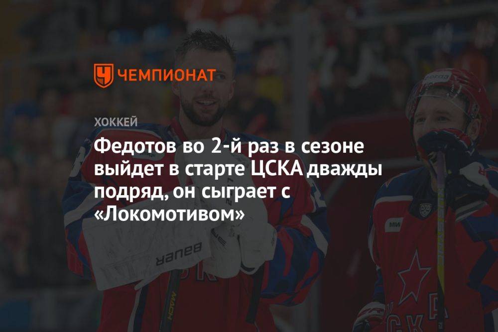 Федотов во 2-й раз в сезоне выйдет в старте ЦСКА дважды подряд, он сыграет с «Локомотивом»