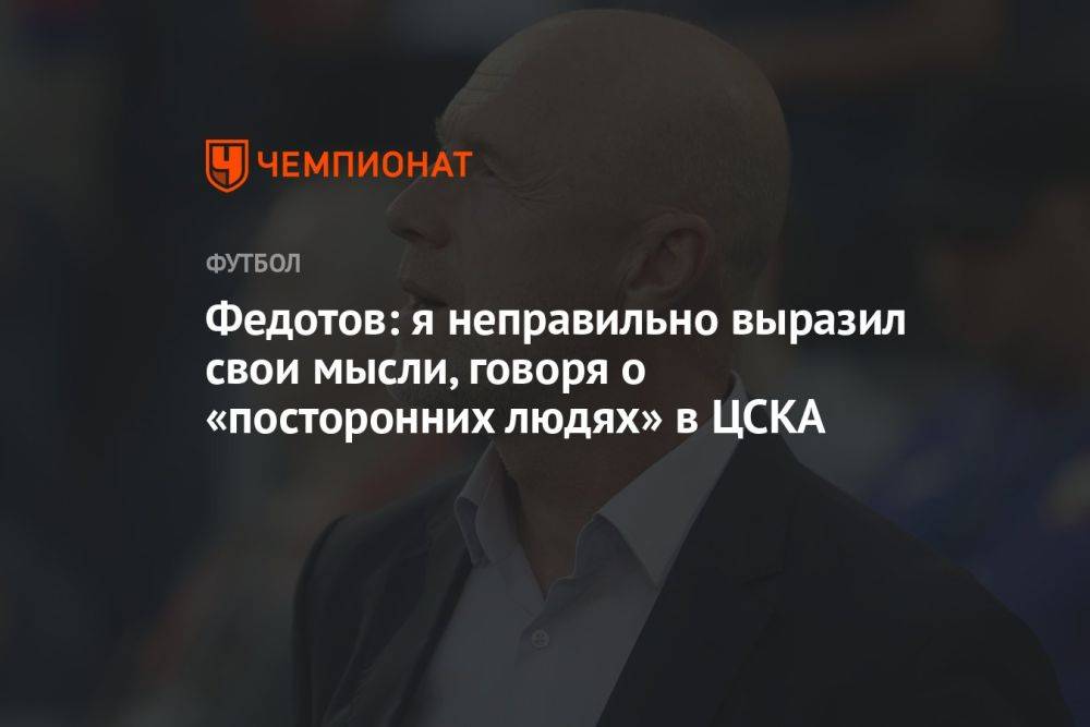Федотов: я неправильно выразил свои мысли, говоря о «посторонних людях» в ЦСКА