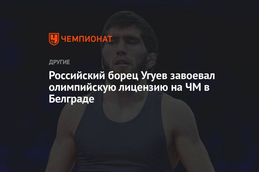 Российский борец Угуев завоевал олимпийскую лицензию на ЧМ в Белграде