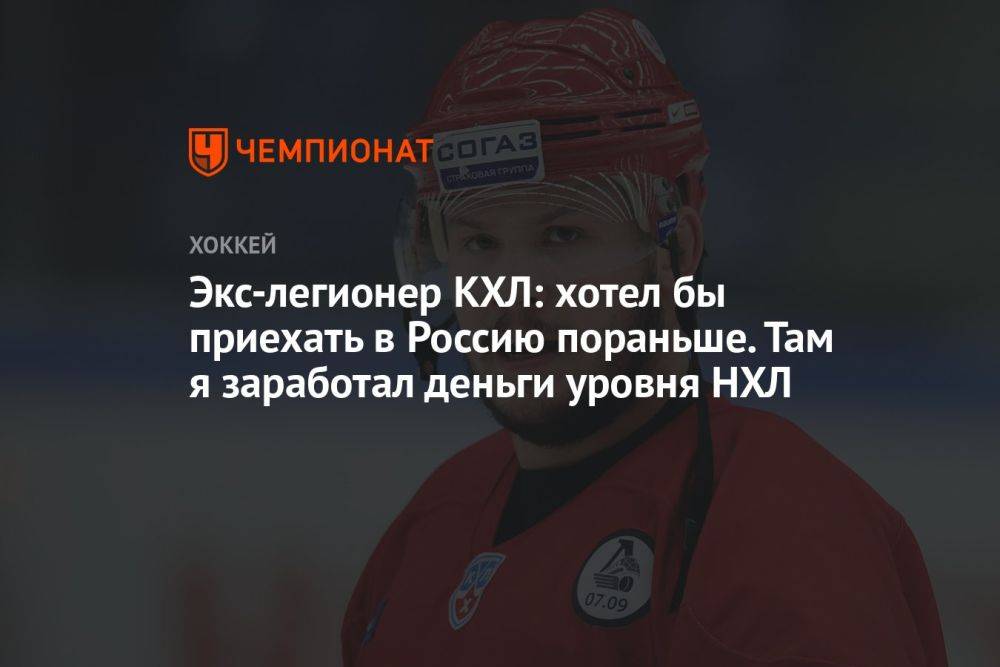 Экс-легионер КХЛ: хотел бы приехать в Россию пораньше. Там я заработал деньги уровня НХЛ