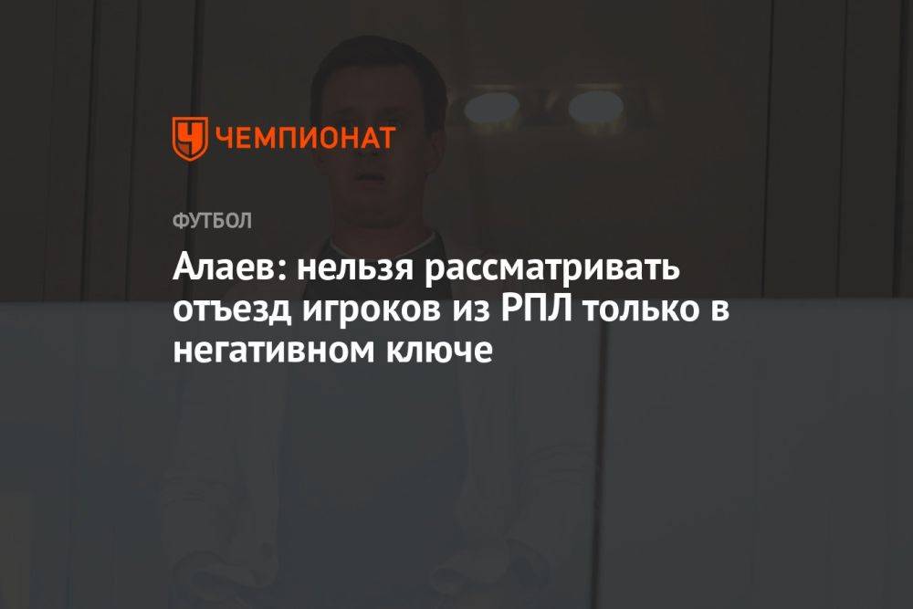 Алаев: нельзя рассматривать отъезд игроков из РПЛ только в негативном ключе