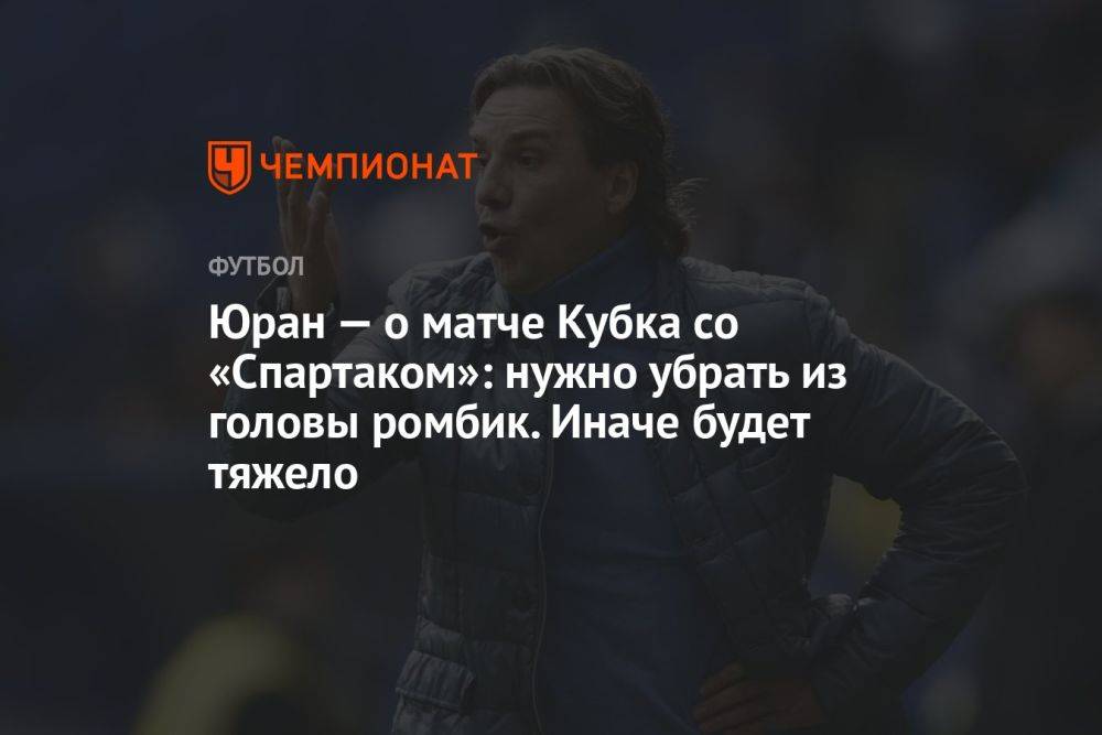 Юран — о матче Кубка со «Спартаком»: нужно убрать из головы ромбик. Иначе будет тяжело