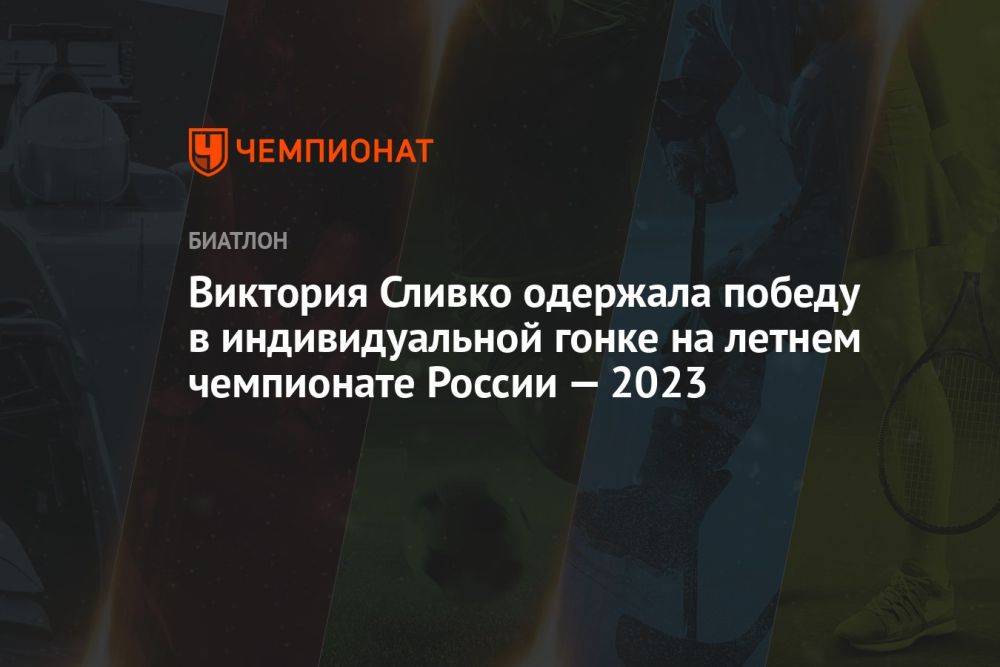Виктория Сливко одержала победу в индивидуальной гонке на летнем чемпионате России — 2023