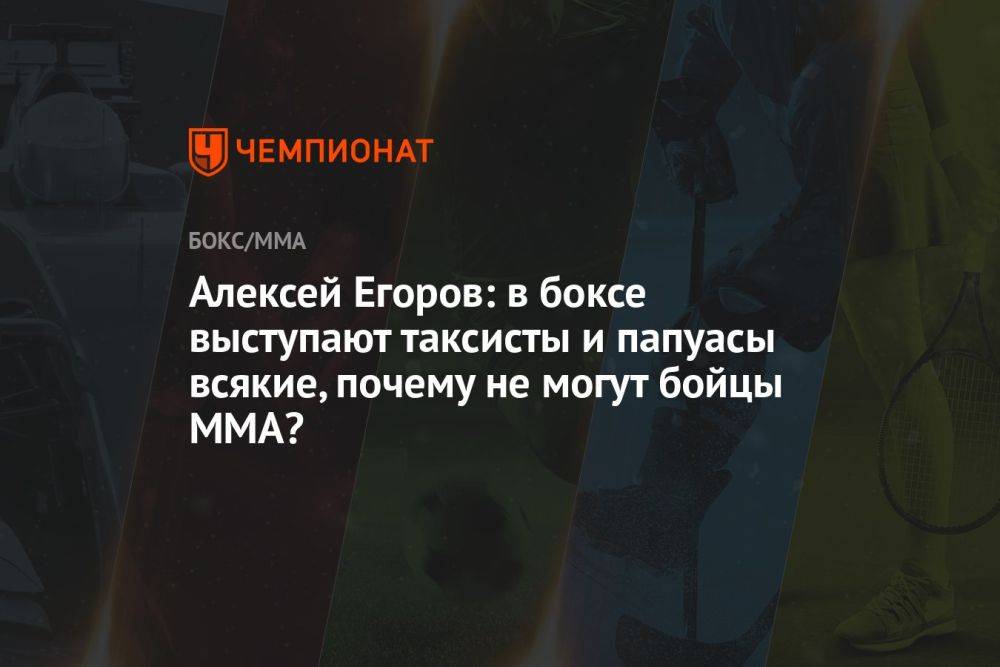 Алексей Егоров: в боксе выступают таксисты и папуасы всякие, почему не могут бойцы ММА?